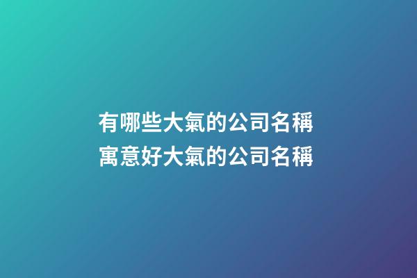 有哪些大氣的公司名稱 寓意好大氣的公司名稱-第1張-公司起名-玄機派